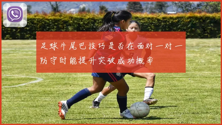 足球牛尾巴技巧是否在面对一对一防守时能提升突破成功概率