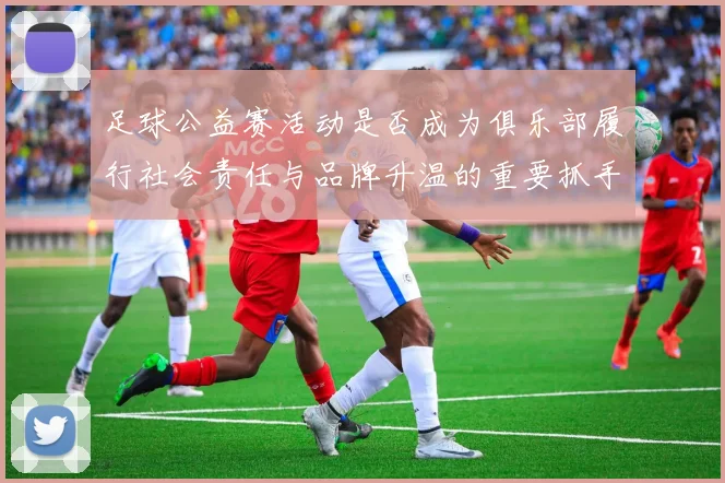 足球公益赛活动是否成为俱乐部履行社会责任与品牌升温的重要抓手