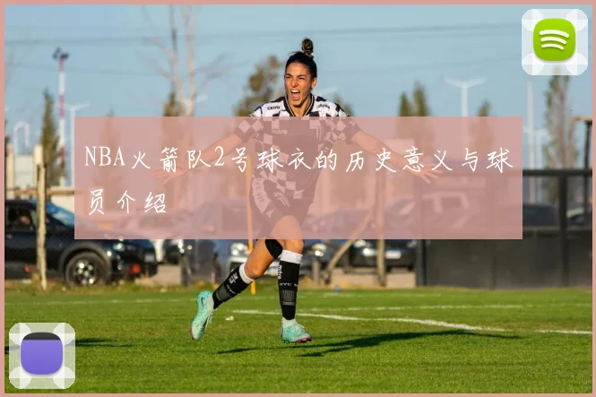 NBA火箭队2号球衣的历史意义与球员介绍